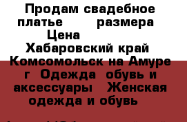 Продам свадебное платье 44-46 размера › Цена ­ 29 000 - Хабаровский край, Комсомольск-на-Амуре г. Одежда, обувь и аксессуары » Женская одежда и обувь   